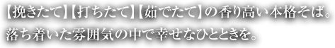 【挽きたて】【打ちたて】【茹でたて】の香り高い本格そば。落ち着いた雰囲気の中で幸せなひとときを。
